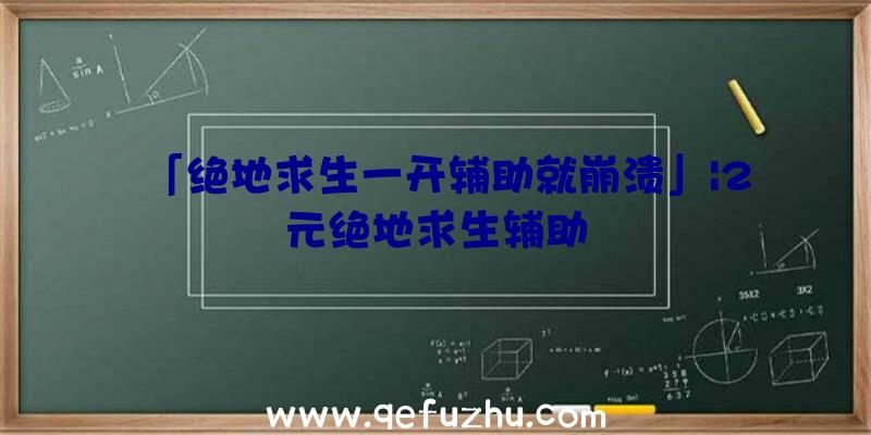 「绝地求生一开辅助就崩溃」|2元绝地求生辅助